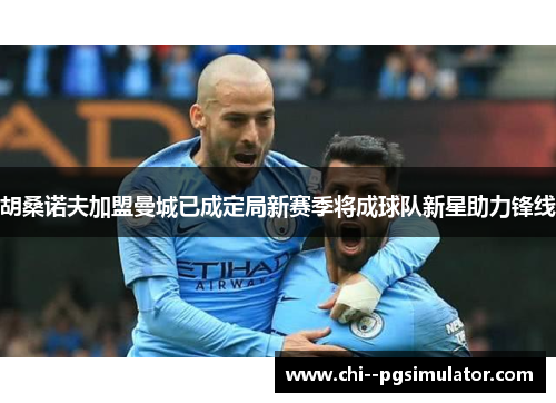 胡桑诺夫加盟曼城已成定局新赛季将成球队新星助力锋线