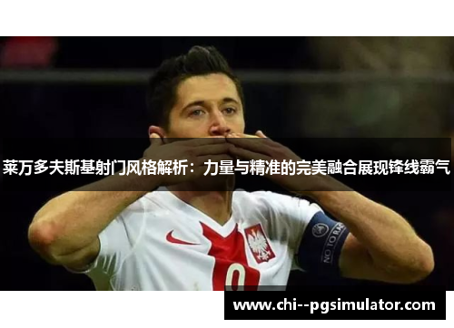 莱万多夫斯基射门风格解析：力量与精准的完美融合展现锋线霸气