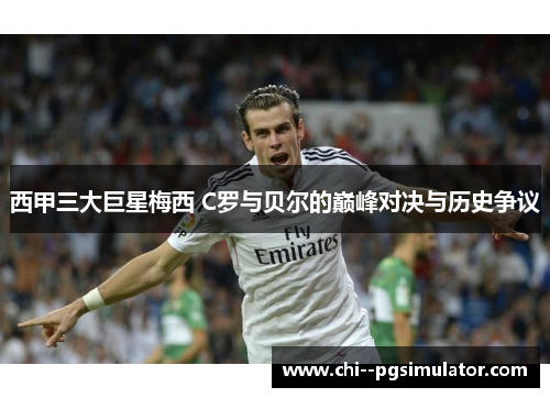 西甲三大巨星梅西 C罗与贝尔的巅峰对决与历史争议