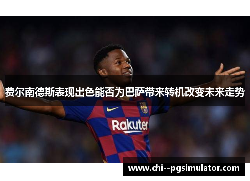 费尔南德斯表现出色能否为巴萨带来转机改变未来走势 费尔南德斯表现出色能否为巴萨带来转机改变未来走势