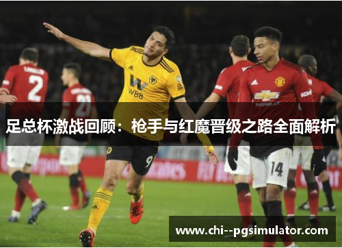 足总杯激战回顾:枪手与红魔晋级之路全面解析 足总杯激战回顾:枪手与红魔晋级之路全面解析