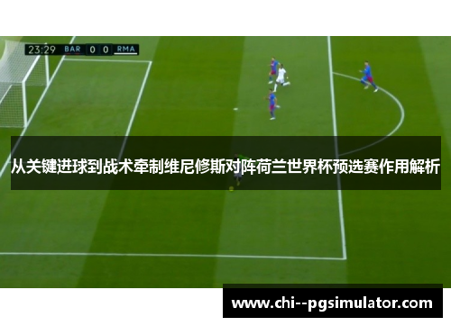 从关键进球到战术牵制维尼修斯对阵荷兰世界杯预选赛作用解析 从关键进球到战术牵制维尼修斯对阵荷兰世界杯预选赛作用解析