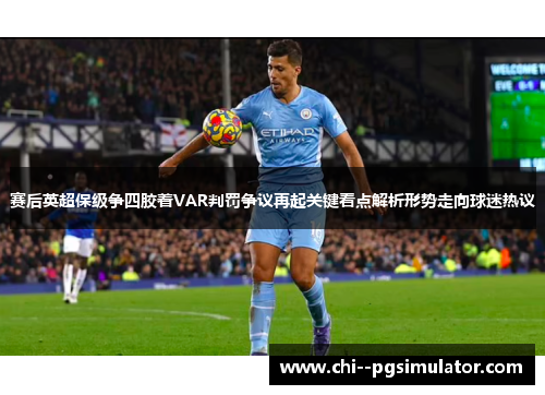 赛后英超保级争四胶着VAR判罚争议再起关键看点解析形势走向球迷热议