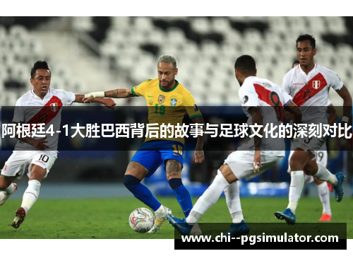 阿根廷4-1大胜巴西背后的故事与足球文化的深刻对比