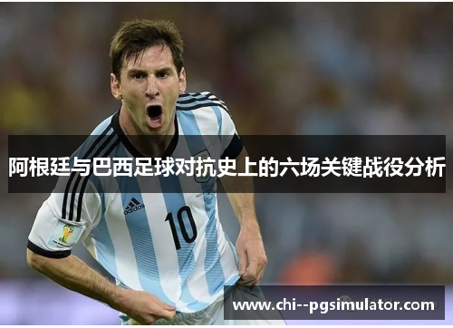 阿根廷与巴西足球对抗史上的六场关键战役分析