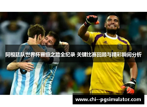 阿根廷队世界杯晋级之路全纪录 关键比赛回顾与精彩瞬间分析