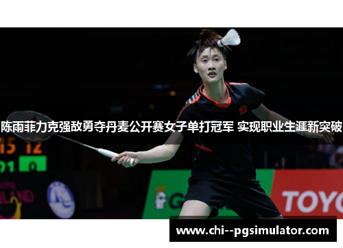 陈雨菲力克强敌勇夺丹麦公开赛女子单打冠军 实现职业生涯新突破 陈雨菲力克强敌勇夺丹麦公开赛女子单打冠军 实现职业生涯新突破