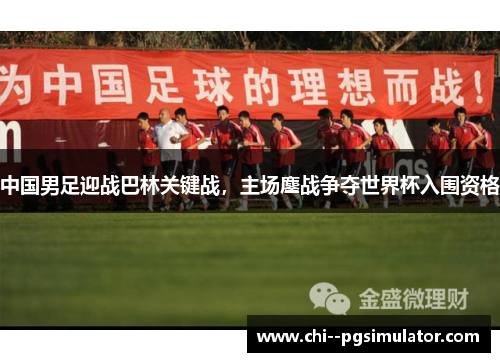 中国男足迎战巴林关键战，主场鏖战争夺世界杯入围资格