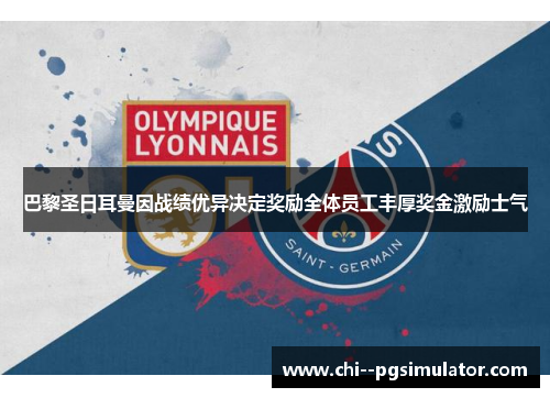 巴黎圣日耳曼因战绩优异决定奖励全体员工丰厚奖金激励士气