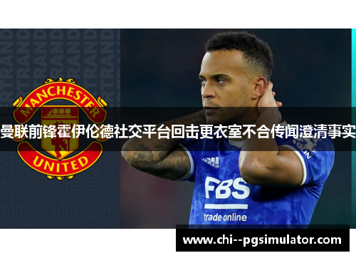 曼联前锋霍伊伦德社交平台回击更衣室不合传闻澄清事实