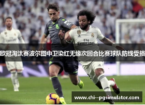 欧冠淘汰赛波尔图中卫染红无缘次回合比赛球队防线受损 欧冠淘汰赛波尔图中卫染红无缘次回合比赛球队防线受损