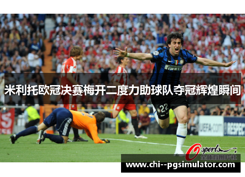 米利托欧冠决赛梅开二度力助球队夺冠辉煌瞬间