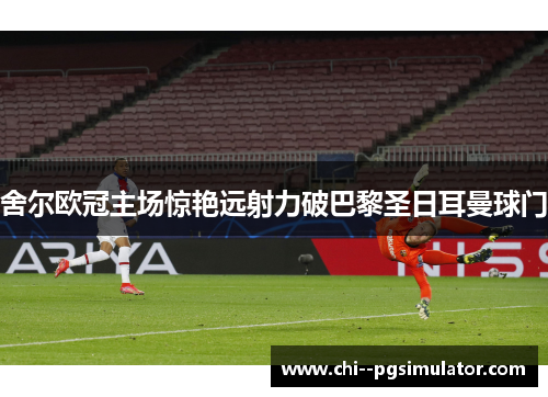 舍尔欧冠主场惊艳远射力破巴黎圣日耳曼球门
