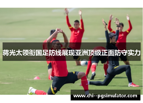 蒋光太领衔国足防线展现亚洲顶级正面防守实力