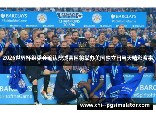 2026世界杯组委会确认费城赛区将举办美国独立日当天精彩赛事