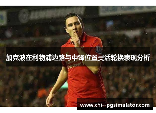 加克波在利物浦边路与中锋位置灵活轮换表现分析