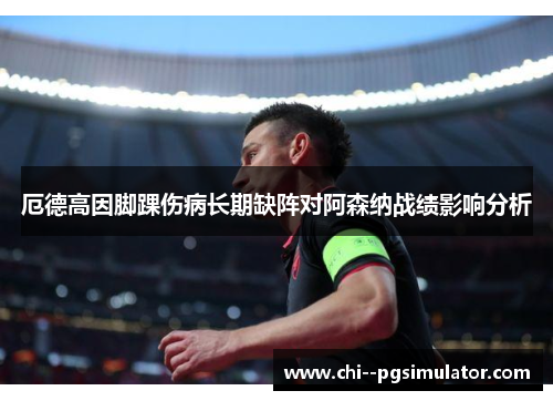 厄德高因脚踝伤病长期缺阵对阿森纳战绩影响分析 厄德高因脚踝伤病长期缺阵对阿森纳战绩影响分析