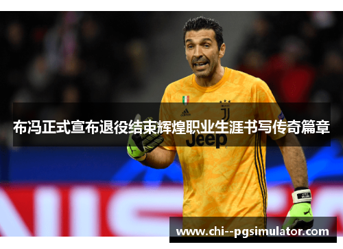 布冯正式宣布退役结束辉煌职业生涯书写传奇篇章