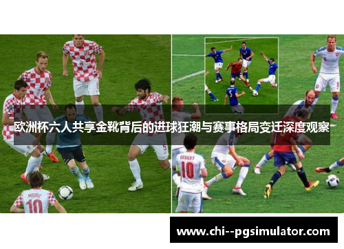 欧洲杯六人共享金靴背后的进球狂潮与赛事格局变迁深度观察