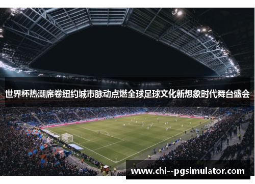 世界杯热潮席卷纽约城市脉动点燃全球足球文化新想象时代舞台盛会