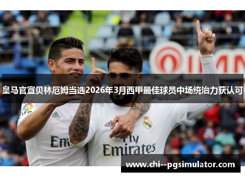 皇马官宣贝林厄姆当选2026年3月西甲最佳球员中场统治力获认可