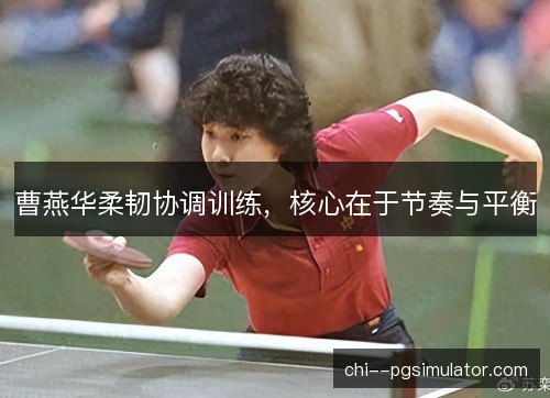 曹燕华柔韧协调训练,核心在于节奏与平衡 曹燕华柔韧协调训练,核心在于节奏与平衡