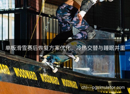 单板滑雪赛后恢复方案优化，冷热交替与睡眠并重