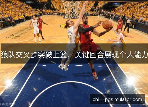 狼队交叉步突破上篮,关键回合展现个人能力 狼队交叉步突破上篮,关键回合展现个人能力