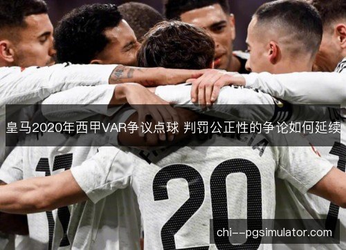 皇马2020年西甲VAR争议点球 判罚公正性的争论如何延续